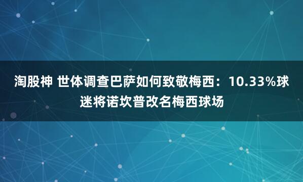 淘股神 世体调查巴萨如何致敬梅西：10.33%球迷将诺坎普改名梅西球场