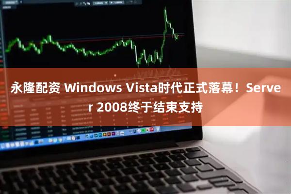 永隆配资 Windows Vista时代正式落幕！Server 2008终于结束支持