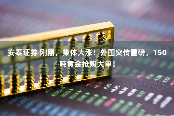 安泰证券 刚刚，集体大涨！外围突传重磅，150吨黄金抢购大单！