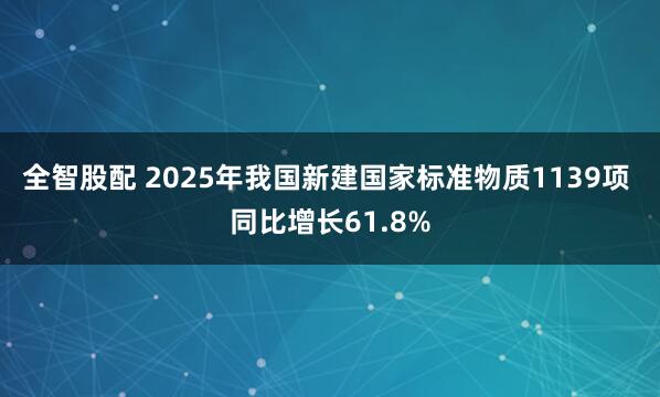 全智股配 2025年我国新建国家标准物质1139项 同比增长61.8%