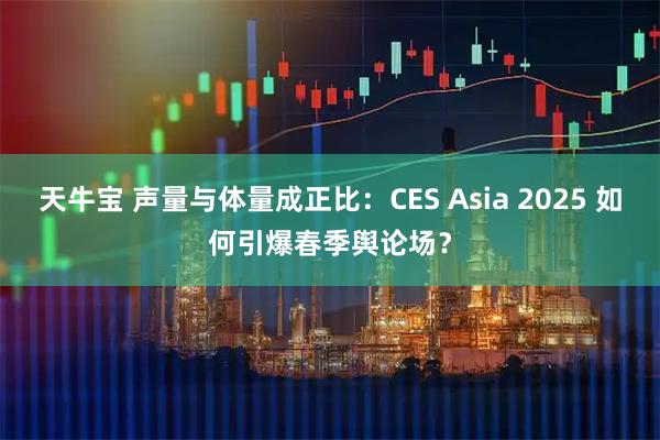 天牛宝 声量与体量成正比：CES Asia 2025 如何引爆春季舆论场？