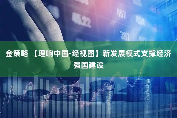 金策略 【理响中国·经视图】新发展模式支撑经济强国建设
