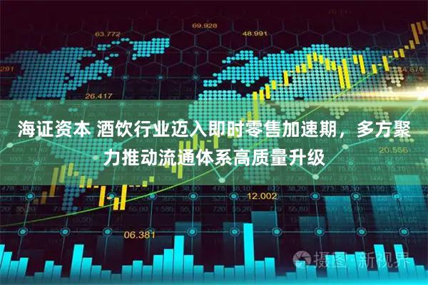 海证资本 酒饮行业迈入即时零售加速期，多方聚力推动流通体系高质量升级