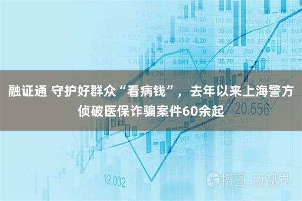 融证通 守护好群众“看病钱”，去年以来上海警方侦破医保诈骗案件60余起