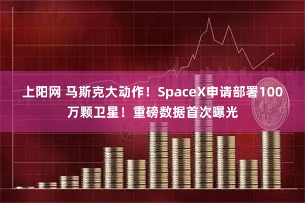 上阳网 马斯克大动作！SpaceX申请部署100万颗卫星！重磅数据首次曝光