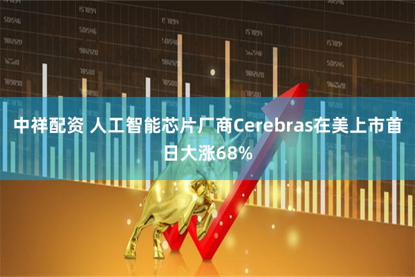 中祥配资 人工智能芯片厂商Cerebras在美上市首日大涨68%