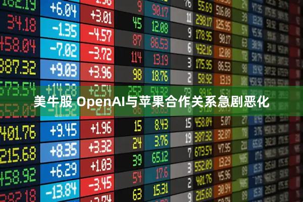 美牛股 OpenAI与苹果合作关系急剧恶化