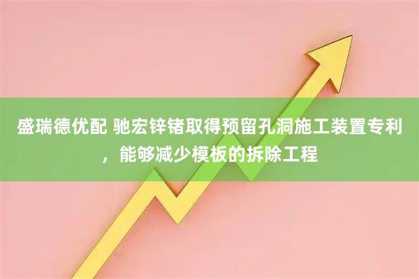 盛瑞德优配 驰宏锌锗取得预留孔洞施工装置专利，能够减少模板的拆除工程